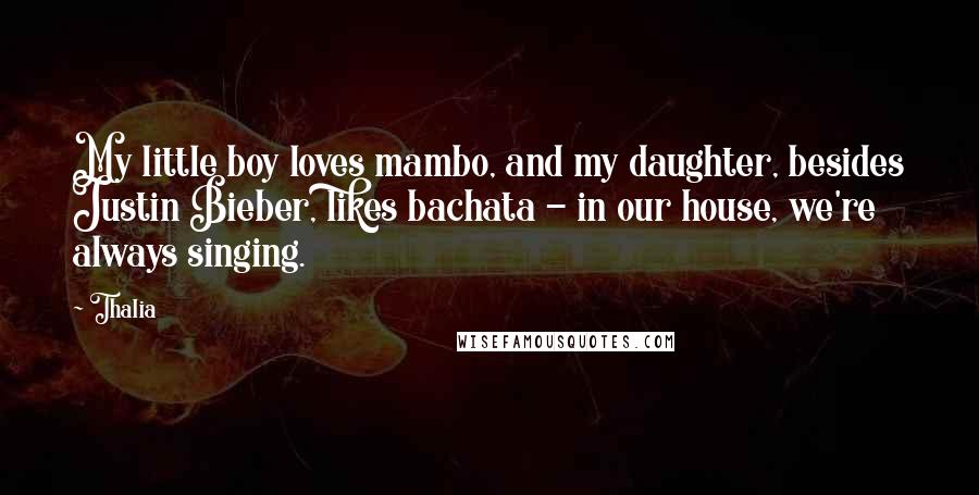 Thalia Quotes: My little boy loves mambo, and my daughter, besides Justin Bieber, likes bachata - in our house, we're always singing.