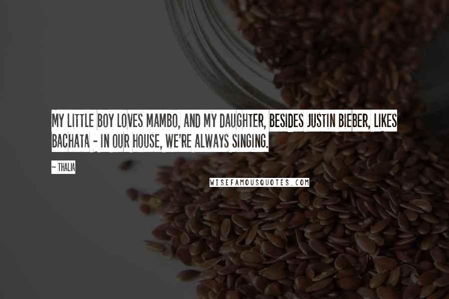 Thalia Quotes: My little boy loves mambo, and my daughter, besides Justin Bieber, likes bachata - in our house, we're always singing.