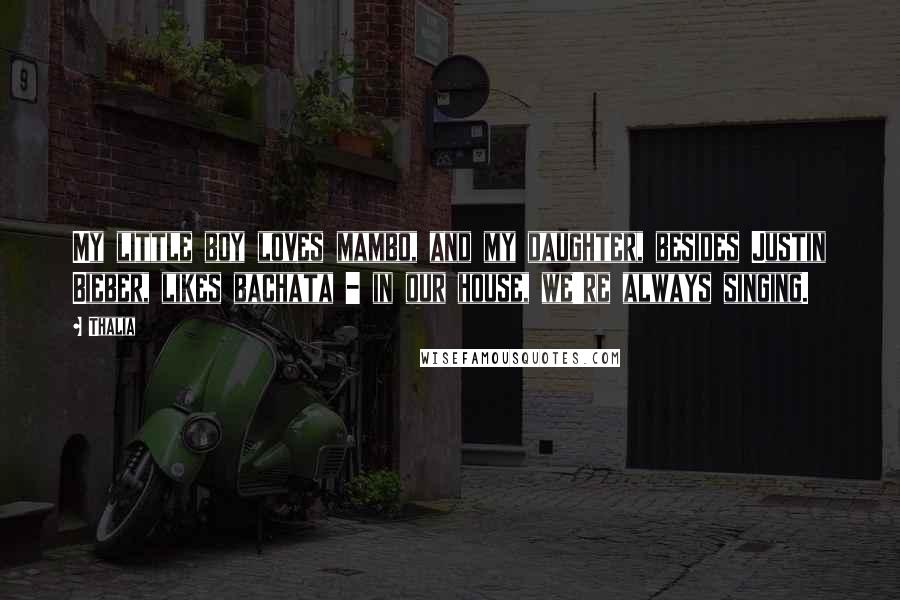 Thalia Quotes: My little boy loves mambo, and my daughter, besides Justin Bieber, likes bachata - in our house, we're always singing.