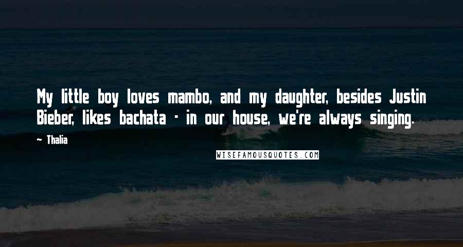 Thalia Quotes: My little boy loves mambo, and my daughter, besides Justin Bieber, likes bachata - in our house, we're always singing.