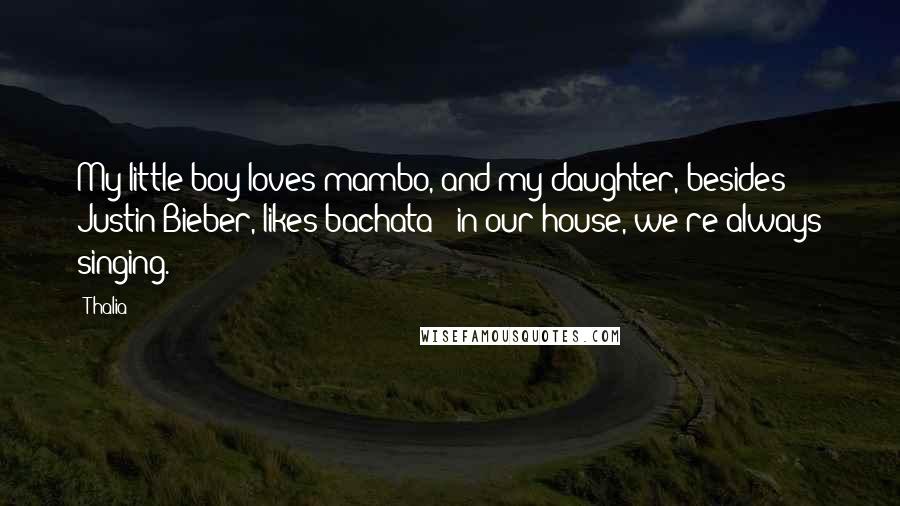 Thalia Quotes: My little boy loves mambo, and my daughter, besides Justin Bieber, likes bachata - in our house, we're always singing.