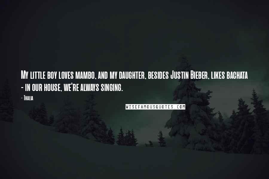 Thalia Quotes: My little boy loves mambo, and my daughter, besides Justin Bieber, likes bachata - in our house, we're always singing.