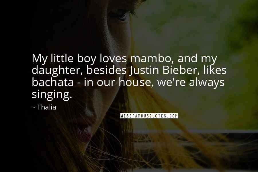 Thalia Quotes: My little boy loves mambo, and my daughter, besides Justin Bieber, likes bachata - in our house, we're always singing.