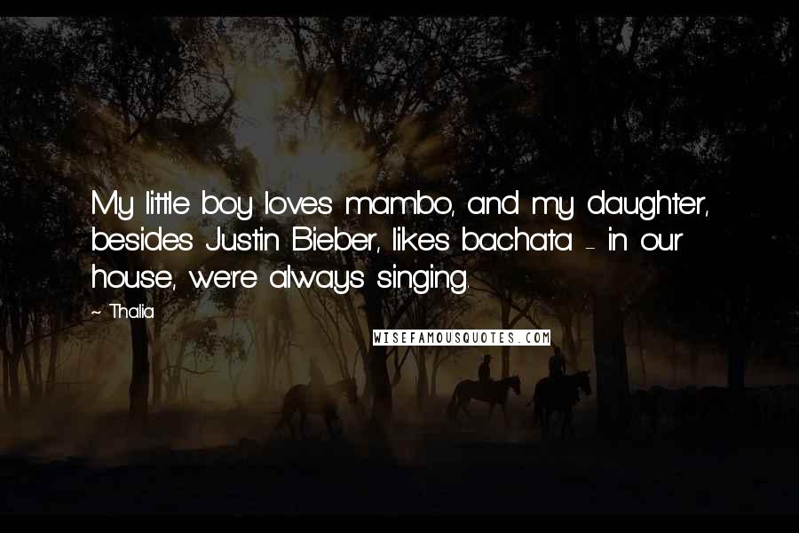 Thalia Quotes: My little boy loves mambo, and my daughter, besides Justin Bieber, likes bachata - in our house, we're always singing.