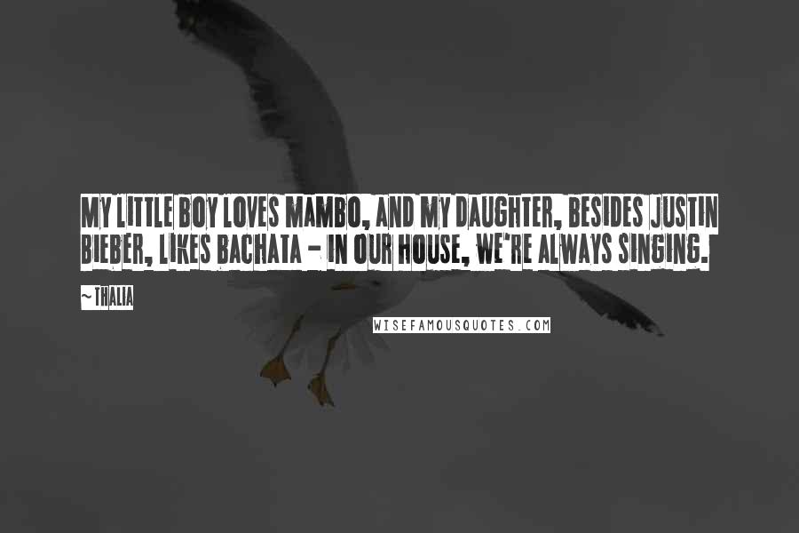 Thalia Quotes: My little boy loves mambo, and my daughter, besides Justin Bieber, likes bachata - in our house, we're always singing.