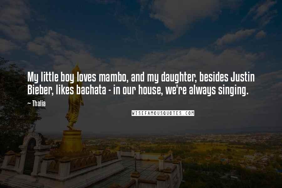 Thalia Quotes: My little boy loves mambo, and my daughter, besides Justin Bieber, likes bachata - in our house, we're always singing.