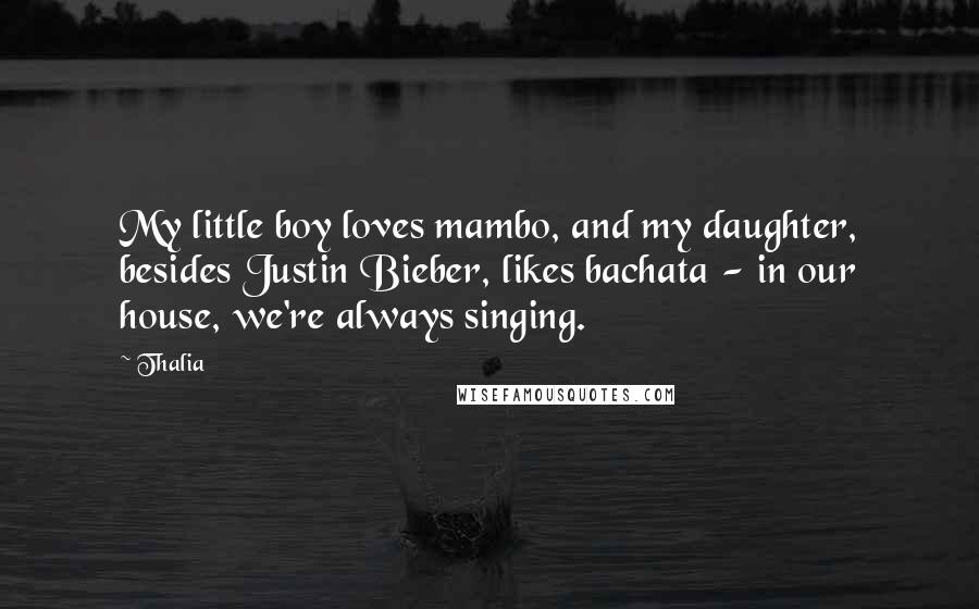 Thalia Quotes: My little boy loves mambo, and my daughter, besides Justin Bieber, likes bachata - in our house, we're always singing.