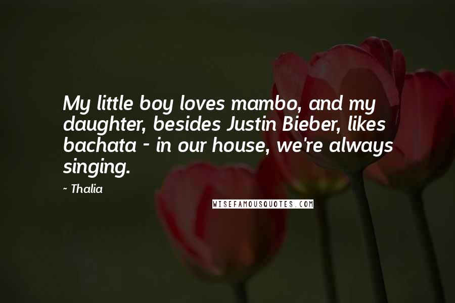 Thalia Quotes: My little boy loves mambo, and my daughter, besides Justin Bieber, likes bachata - in our house, we're always singing.