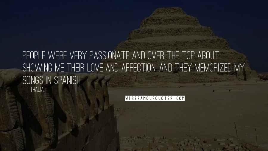 Thalia Quotes: People were very passionate and over the top about showing me their love and affection, and they memorized my songs in Spanish.