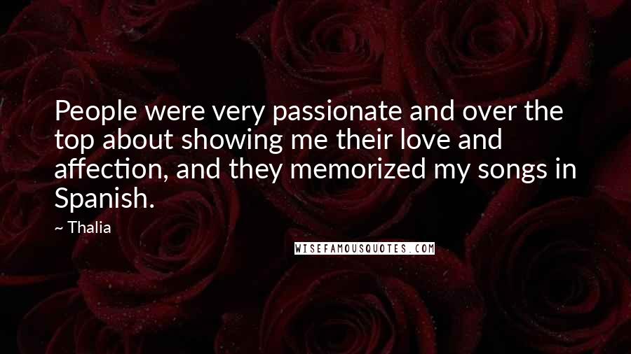 Thalia Quotes: People were very passionate and over the top about showing me their love and affection, and they memorized my songs in Spanish.