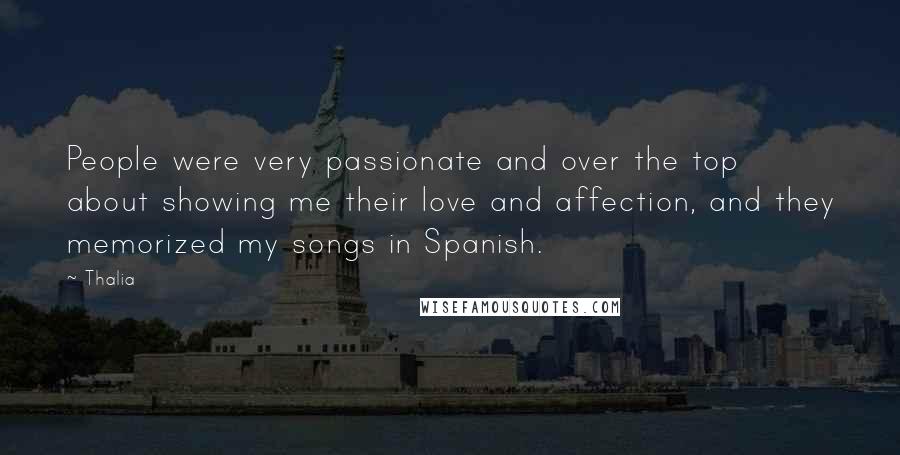 Thalia Quotes: People were very passionate and over the top about showing me their love and affection, and they memorized my songs in Spanish.