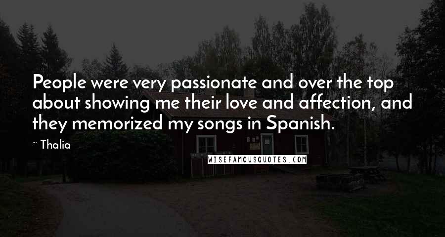 Thalia Quotes: People were very passionate and over the top about showing me their love and affection, and they memorized my songs in Spanish.