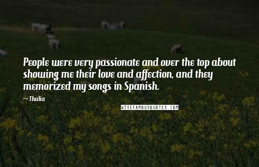 Thalia Quotes: People were very passionate and over the top about showing me their love and affection, and they memorized my songs in Spanish.