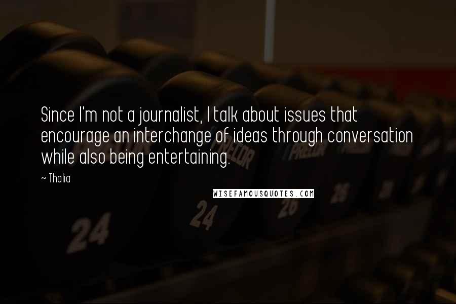 Thalia Quotes: Since I'm not a journalist, I talk about issues that encourage an interchange of ideas through conversation while also being entertaining.
