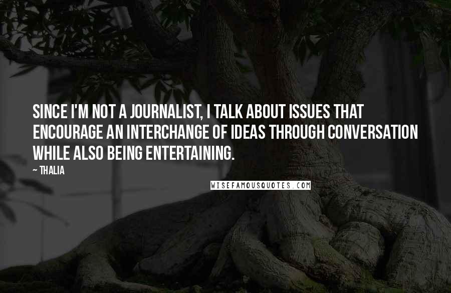Thalia Quotes: Since I'm not a journalist, I talk about issues that encourage an interchange of ideas through conversation while also being entertaining.