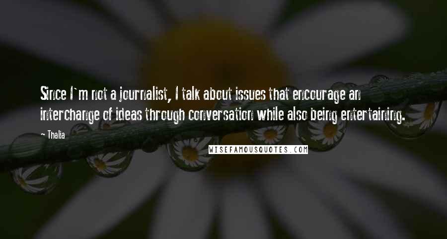 Thalia Quotes: Since I'm not a journalist, I talk about issues that encourage an interchange of ideas through conversation while also being entertaining.