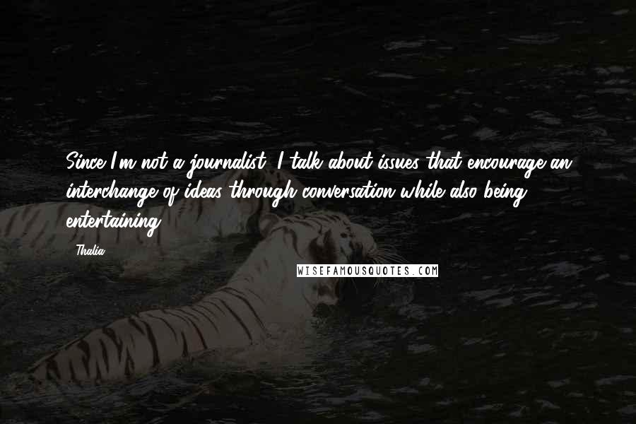 Thalia Quotes: Since I'm not a journalist, I talk about issues that encourage an interchange of ideas through conversation while also being entertaining.