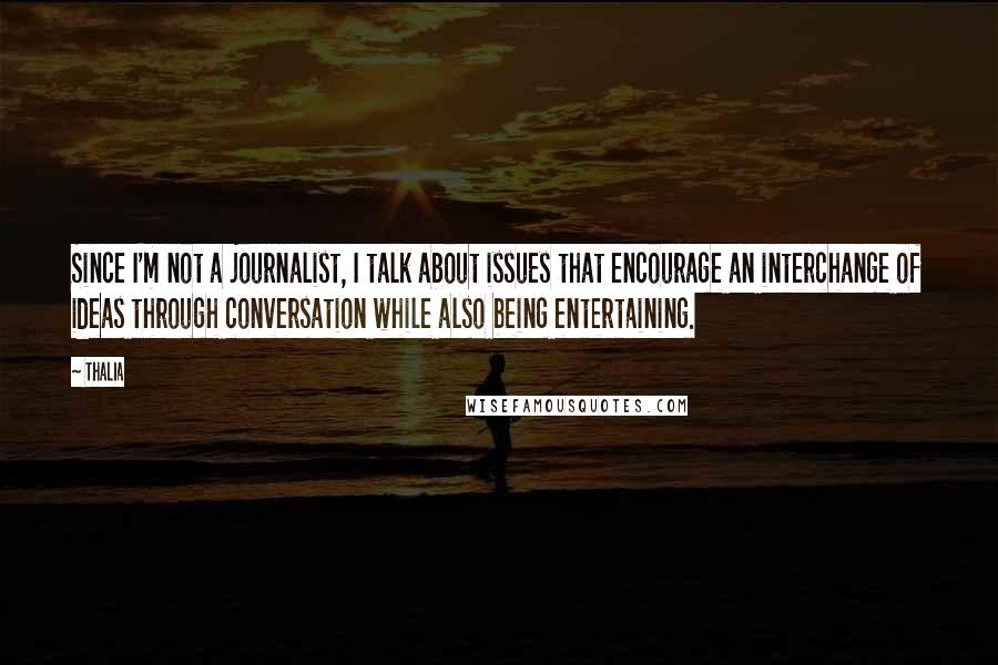 Thalia Quotes: Since I'm not a journalist, I talk about issues that encourage an interchange of ideas through conversation while also being entertaining.