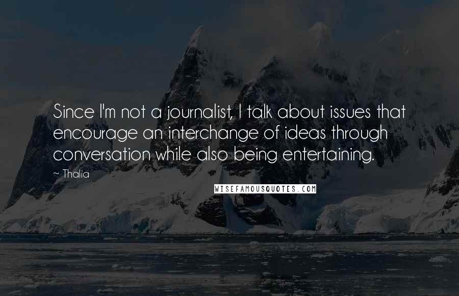 Thalia Quotes: Since I'm not a journalist, I talk about issues that encourage an interchange of ideas through conversation while also being entertaining.
