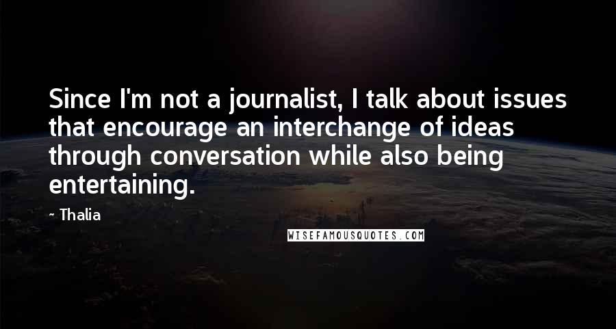 Thalia Quotes: Since I'm not a journalist, I talk about issues that encourage an interchange of ideas through conversation while also being entertaining.