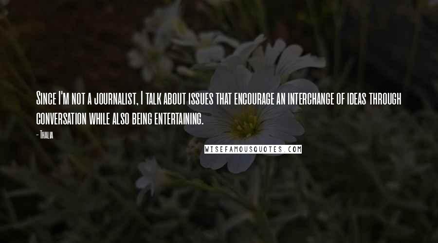 Thalia Quotes: Since I'm not a journalist, I talk about issues that encourage an interchange of ideas through conversation while also being entertaining.