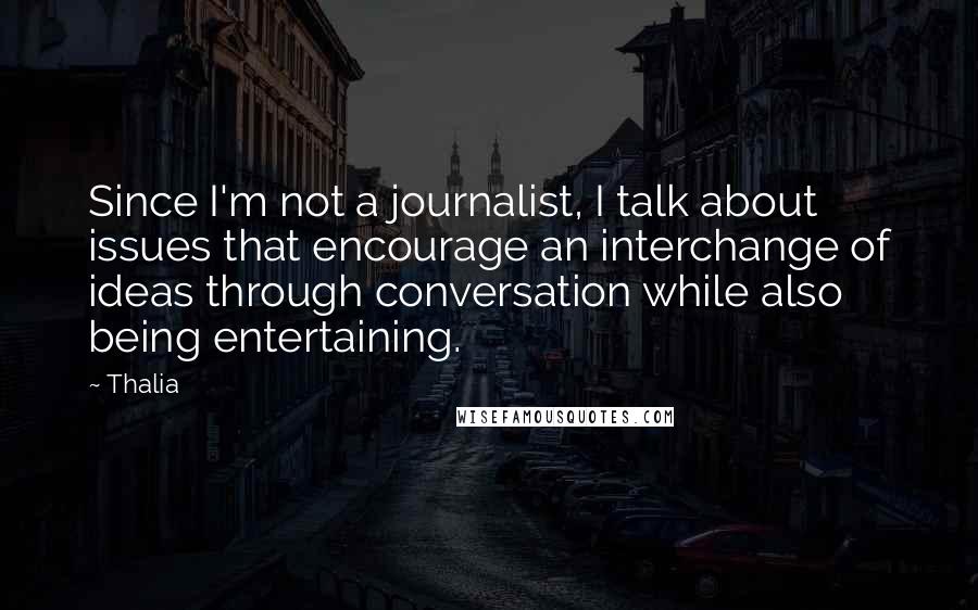 Thalia Quotes: Since I'm not a journalist, I talk about issues that encourage an interchange of ideas through conversation while also being entertaining.