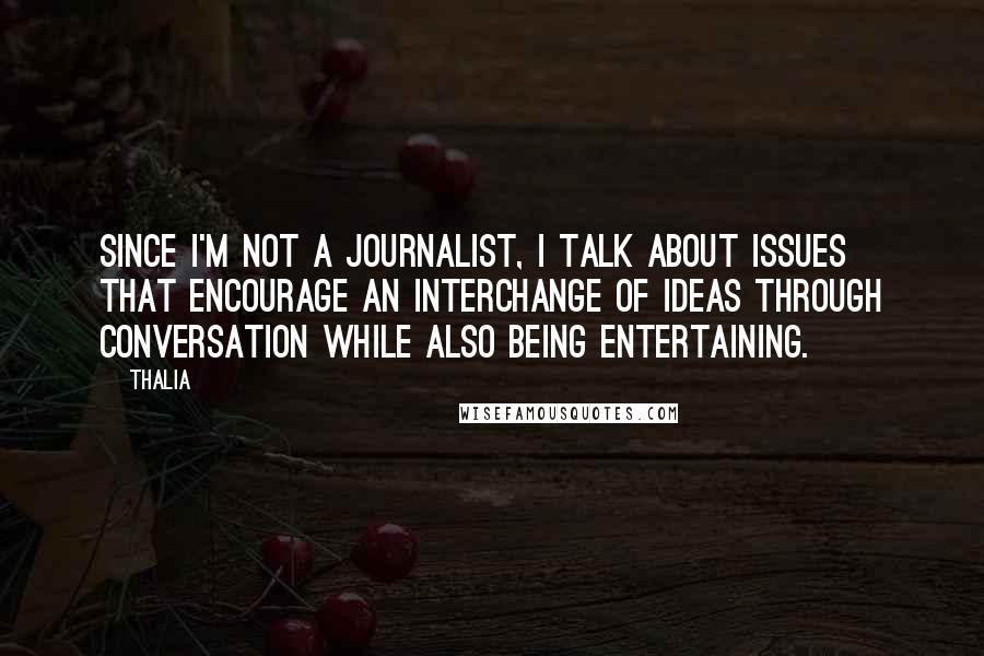 Thalia Quotes: Since I'm not a journalist, I talk about issues that encourage an interchange of ideas through conversation while also being entertaining.