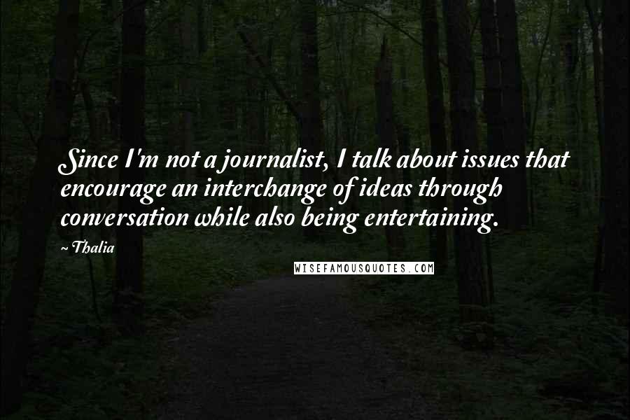 Thalia Quotes: Since I'm not a journalist, I talk about issues that encourage an interchange of ideas through conversation while also being entertaining.