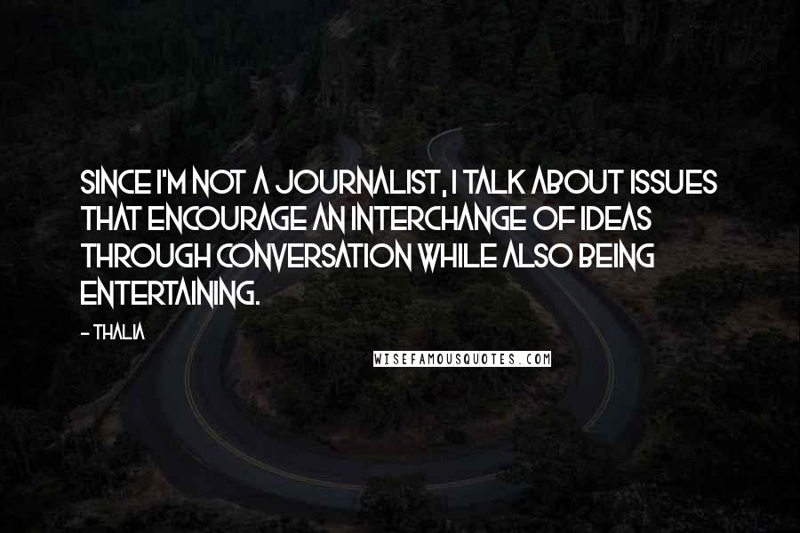 Thalia Quotes: Since I'm not a journalist, I talk about issues that encourage an interchange of ideas through conversation while also being entertaining.