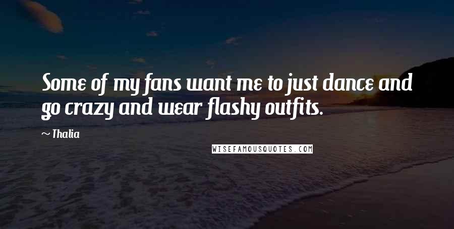 Thalia Quotes: Some of my fans want me to just dance and go crazy and wear flashy outfits.