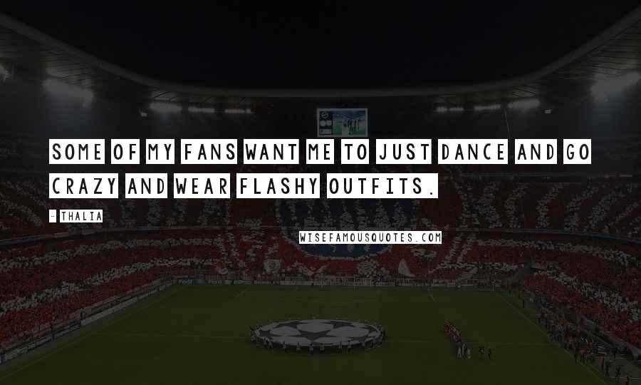 Thalia Quotes: Some of my fans want me to just dance and go crazy and wear flashy outfits.