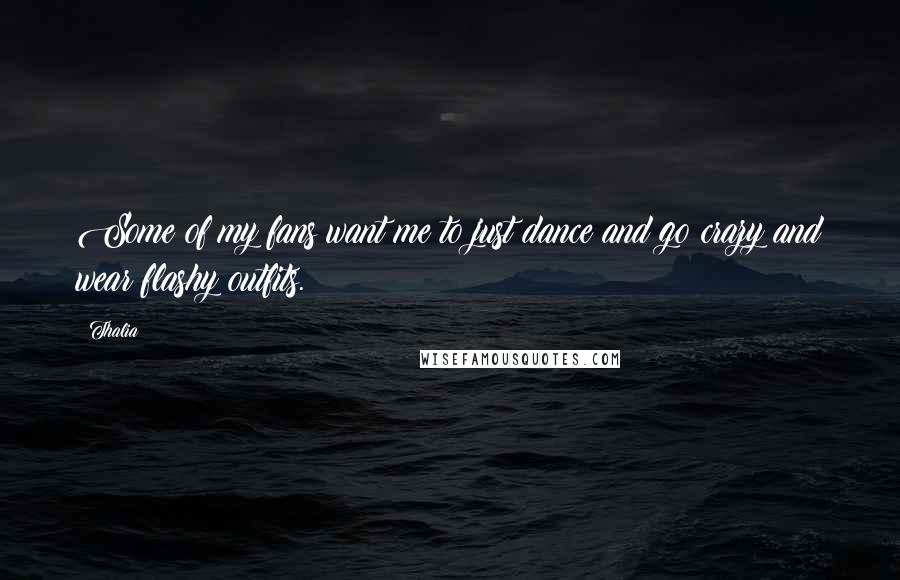 Thalia Quotes: Some of my fans want me to just dance and go crazy and wear flashy outfits.