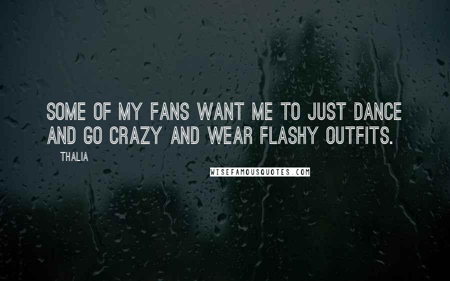 Thalia Quotes: Some of my fans want me to just dance and go crazy and wear flashy outfits.