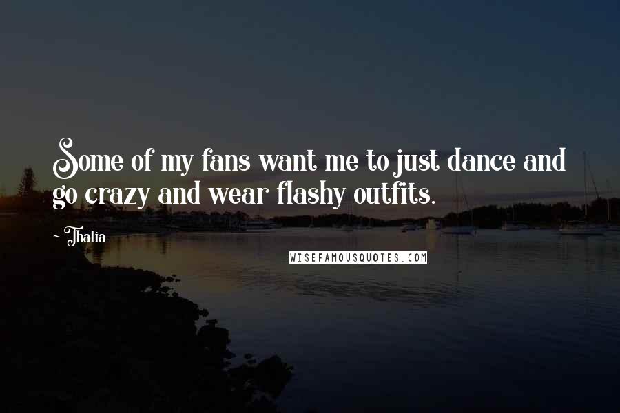 Thalia Quotes: Some of my fans want me to just dance and go crazy and wear flashy outfits.