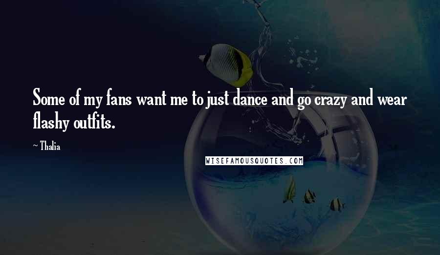 Thalia Quotes: Some of my fans want me to just dance and go crazy and wear flashy outfits.
