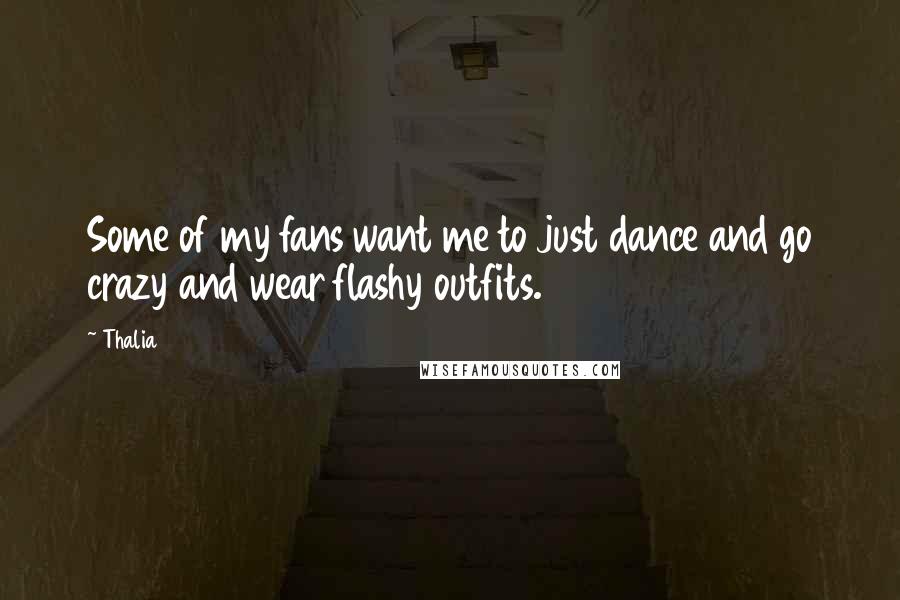 Thalia Quotes: Some of my fans want me to just dance and go crazy and wear flashy outfits.