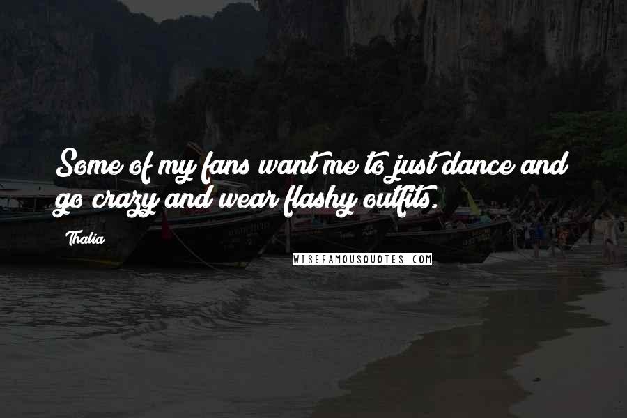 Thalia Quotes: Some of my fans want me to just dance and go crazy and wear flashy outfits.