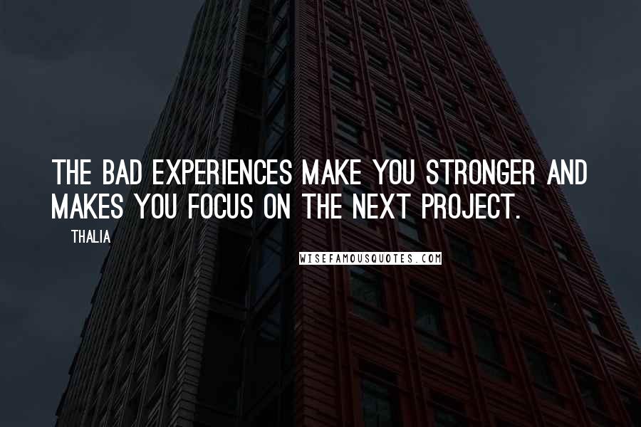 Thalia Quotes: The bad experiences make you stronger and makes you focus on the next project.