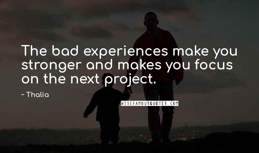 Thalia Quotes: The bad experiences make you stronger and makes you focus on the next project.