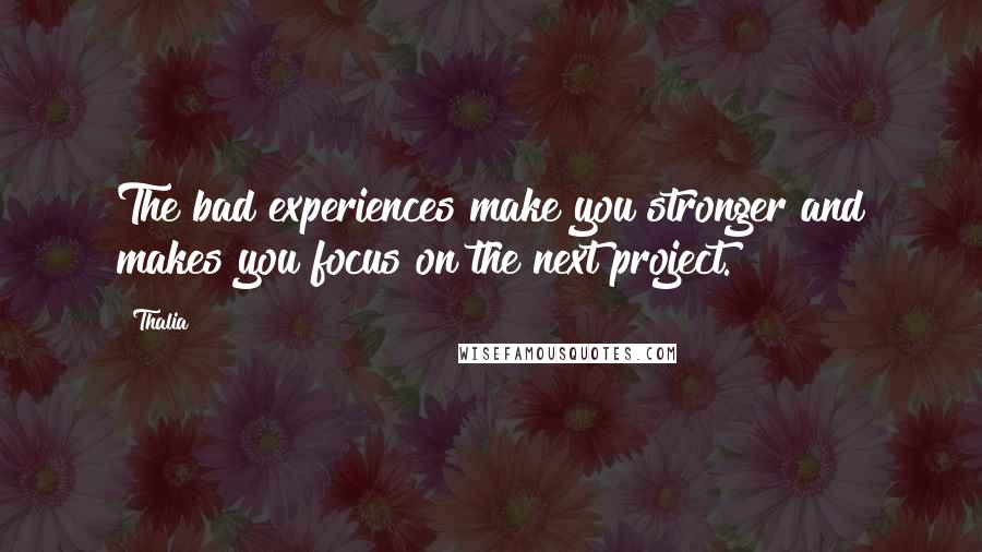 Thalia Quotes: The bad experiences make you stronger and makes you focus on the next project.