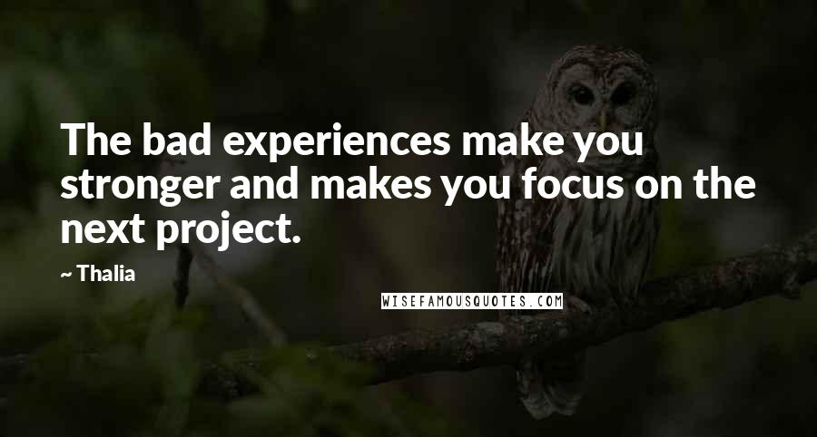 Thalia Quotes: The bad experiences make you stronger and makes you focus on the next project.