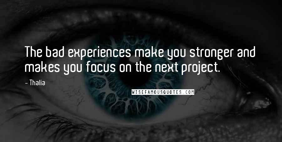 Thalia Quotes: The bad experiences make you stronger and makes you focus on the next project.