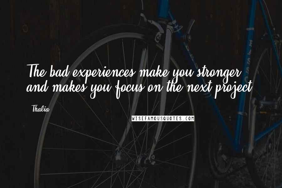 Thalia Quotes: The bad experiences make you stronger and makes you focus on the next project.