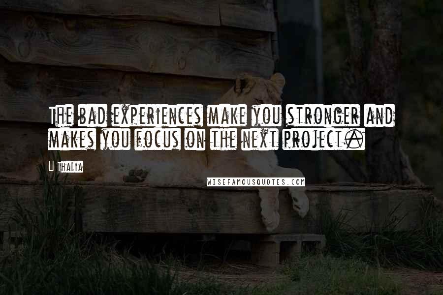 Thalia Quotes: The bad experiences make you stronger and makes you focus on the next project.