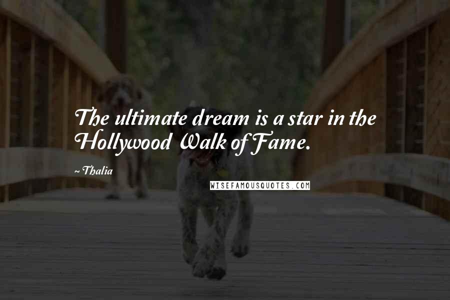 Thalia Quotes: The ultimate dream is a star in the Hollywood Walk of Fame.