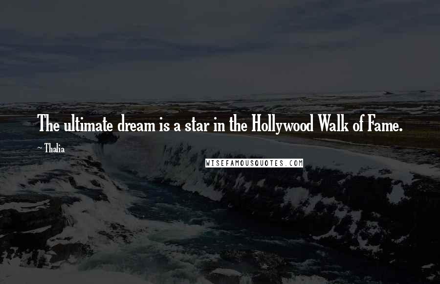 Thalia Quotes: The ultimate dream is a star in the Hollywood Walk of Fame.