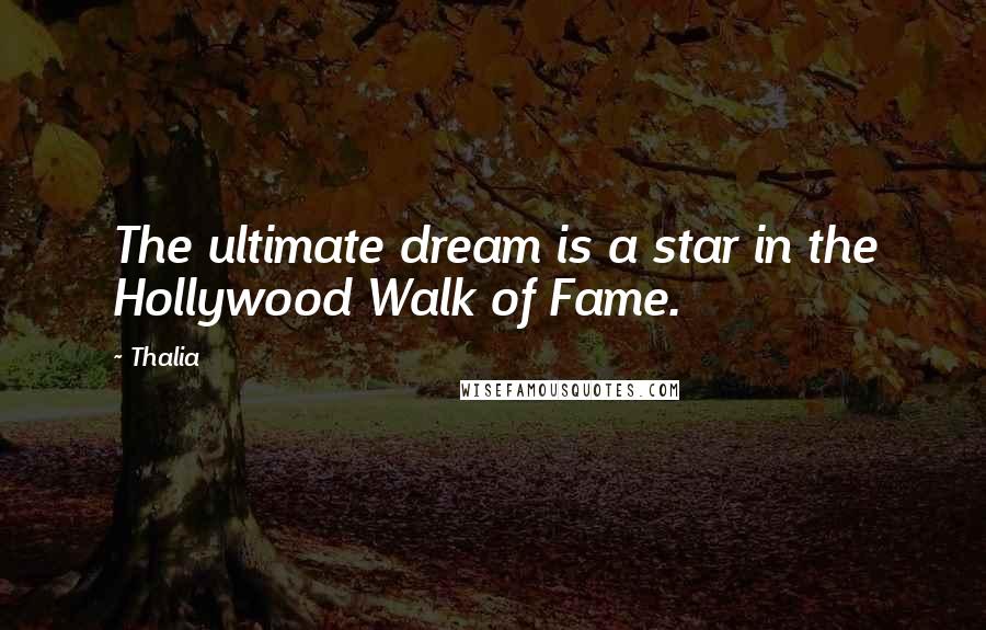 Thalia Quotes: The ultimate dream is a star in the Hollywood Walk of Fame.