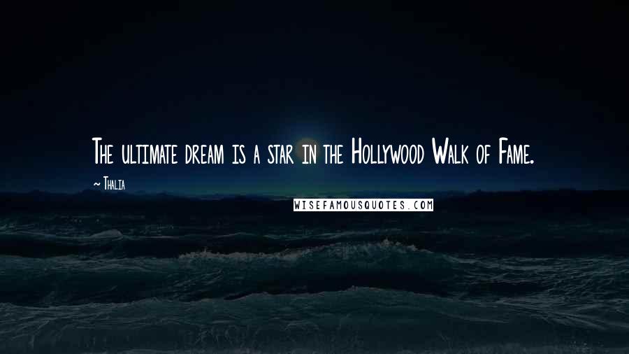 Thalia Quotes: The ultimate dream is a star in the Hollywood Walk of Fame.