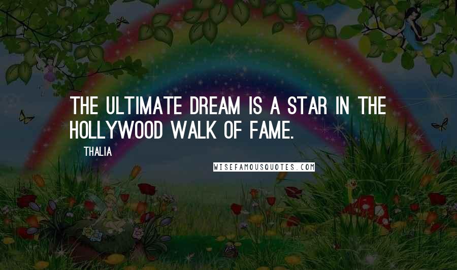 Thalia Quotes: The ultimate dream is a star in the Hollywood Walk of Fame.