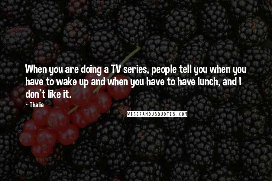 Thalia Quotes: When you are doing a TV series, people tell you when you have to wake up and when you have to have lunch, and I don't like it.